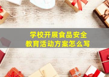 学校开展食品安全教育活动方案怎么写