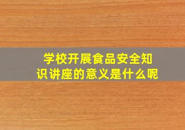 学校开展食品安全知识讲座的意义是什么呢