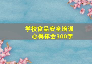 学校食品安全培训心得体会300字