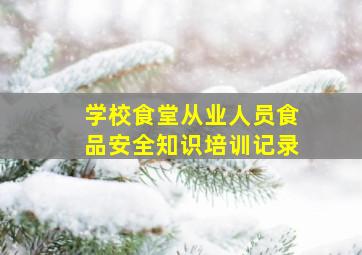 学校食堂从业人员食品安全知识培训记录