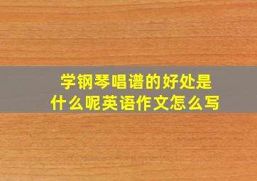 学钢琴唱谱的好处是什么呢英语作文怎么写