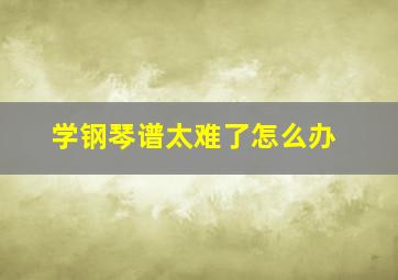 学钢琴谱太难了怎么办