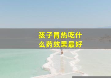 孩子胃热吃什么药效果最好