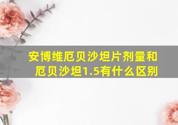 安博维厄贝沙坦片剂量和厄贝沙坦1.5有什么区别