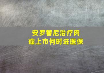 安罗替尼治疗肉瘤上市何时进医保