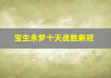 宝生永梦十天战胜新冠