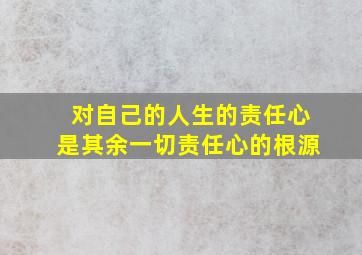 对自己的人生的责任心是其余一切责任心的根源