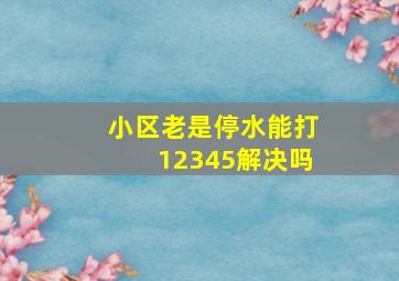 小区老是停水能打12345解决吗