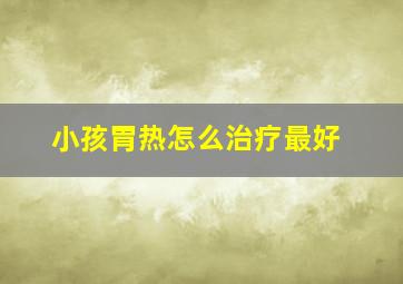 小孩胃热怎么治疗最好