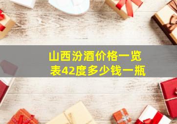 山西汾酒价格一览表42度多少钱一瓶