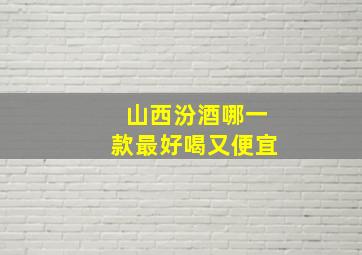 山西汾酒哪一款最好喝又便宜