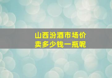 山西汾酒市场价卖多少钱一瓶呢