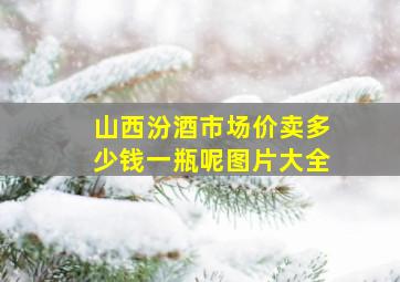 山西汾酒市场价卖多少钱一瓶呢图片大全