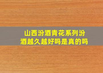 山西汾酒青花系列汾酒越久越好吗是真的吗