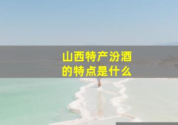 山西特产汾酒的特点是什么