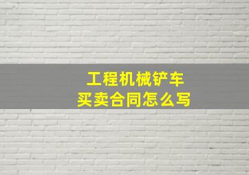 工程机械铲车买卖合同怎么写