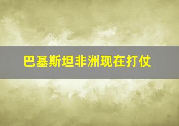 巴基斯坦非洲现在打仗