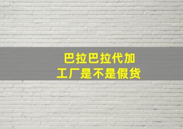 巴拉巴拉代加工厂是不是假货