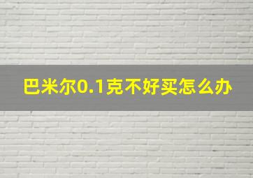 巴米尔0.1克不好买怎么办