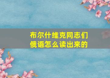 布尔什维克同志们俄语怎么读出来的