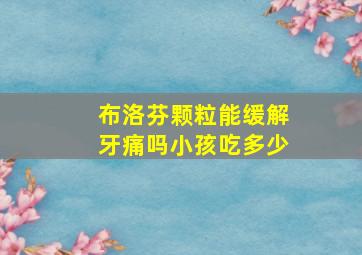 布洛芬颗粒能缓解牙痛吗小孩吃多少