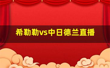 希勒勒vs中日德兰直播