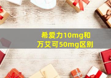 希爱力10mg和万艾可50mg区别