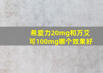 希爱力20mg和万艾可100mg哪个效果好