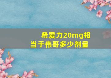 希爱力20mg相当于伟哥多少剂量