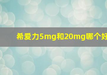 希爱力5mg和20mg哪个好