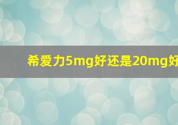 希爱力5mg好还是20mg好