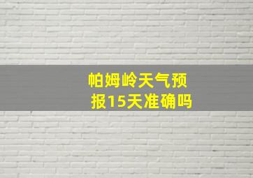 帕姆岭天气预报15天准确吗