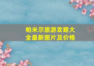 帕米尔旅游攻略大全最新图片及价格