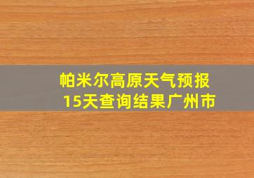 帕米尔高原天气预报15天查询结果广州市