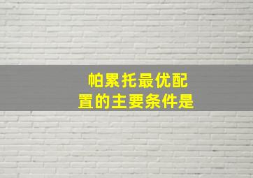 帕累托最优配置的主要条件是