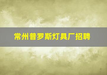 常州普罗斯灯具厂招聘