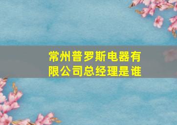 常州普罗斯电器有限公司总经理是谁