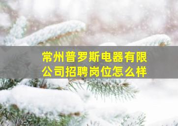 常州普罗斯电器有限公司招聘岗位怎么样