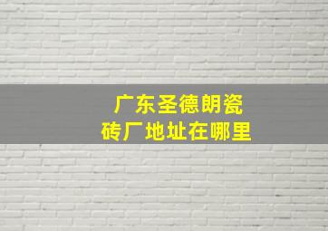 广东圣德朗瓷砖厂地址在哪里