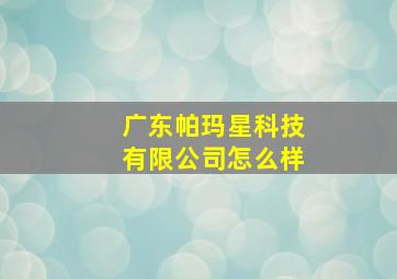 广东帕玛星科技有限公司怎么样