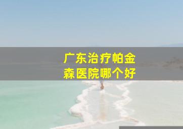 广东治疗帕金森医院哪个好