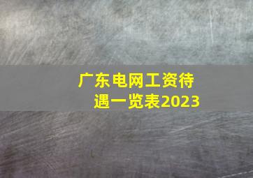 广东电网工资待遇一览表2023