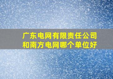 广东电网有限责任公司和南方电网哪个单位好