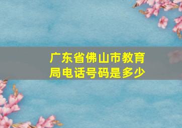 广东省佛山市教育局电话号码是多少