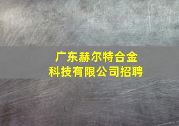 广东赫尔特合金科技有限公司招聘