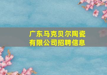 广东马克贝尔陶瓷有限公司招聘信息