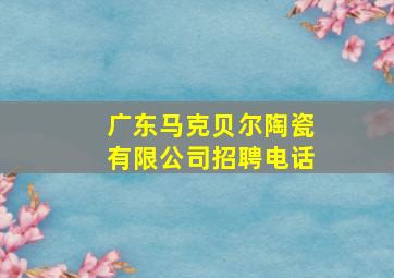 广东马克贝尔陶瓷有限公司招聘电话