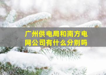 广州供电局和南方电网公司有什么分别吗