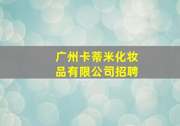 广州卡蒂米化妆品有限公司招聘