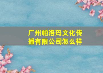 广州帕洛玛文化传播有限公司怎么样